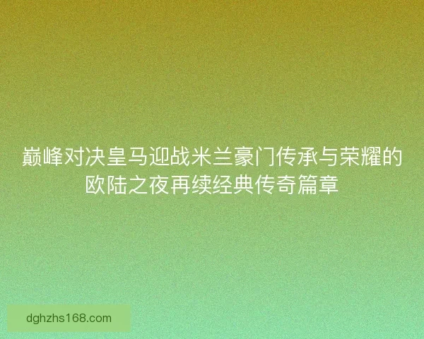 巅峰对决皇马迎战米兰豪门传承与荣耀的欧陆之夜再续经典传奇篇章 巅峰对决皇马迎战米兰豪门传承与荣耀的欧陆之夜再续经典传奇篇章
