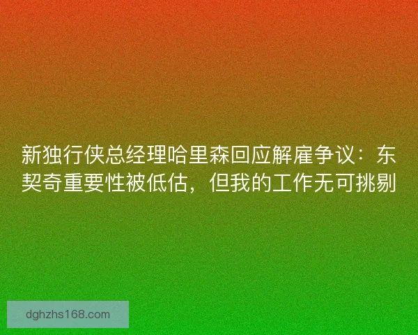 新独行侠总经理哈里森回应解雇争议:东契奇重要性被低估,但我的工作无可挑剔 新独行侠总经理哈里森回应解雇争议:东契奇重要性被低估,但我的工作无可挑剔