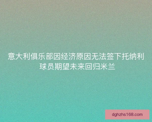 意大利俱乐部因经济原因无法签下托纳利 球员期望未来回归米兰