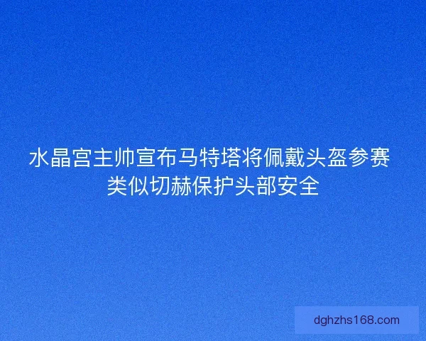 水晶宫主帅宣布马特塔将佩戴头盔参赛 类似切赫保护头部安全