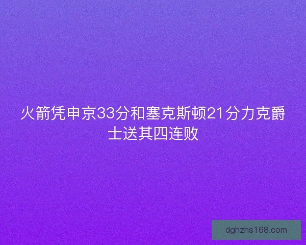 火箭凭申京33分和塞克斯顿21分力克爵士送其四连败 火箭凭申京33分和塞克斯顿21分力克爵士送其四连败