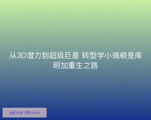 从3D潜力到超级巨星 转型学小佩顿是库明加重生之路