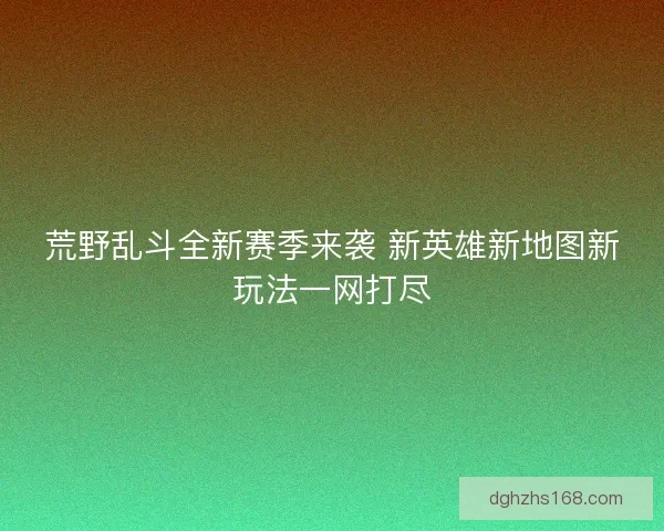 荒野乱斗全新赛季来袭 新英雄新地图新玩法一网打尽