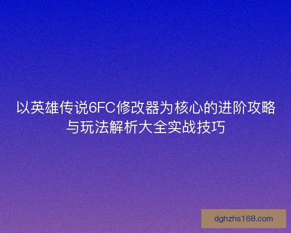 以英雄传说6FC修改器为核心的进阶攻略与玩法解析大全实战技巧 以英雄传说6FC修改器为核心的进阶攻略与玩法解析大全实战技巧