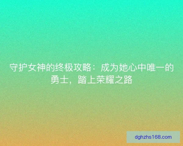 守护女神的终极攻略:成为她心中唯一的勇士,踏上荣耀之路 守护女神的终极攻略:成为她心中唯一的勇士,踏上荣耀之路