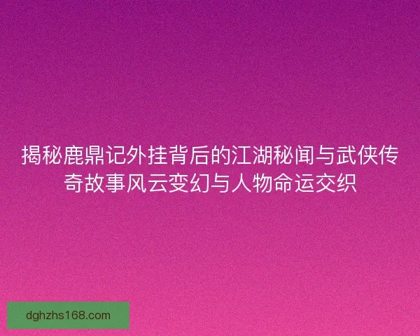 揭秘鹿鼎记外挂背后的江湖秘闻与武侠传奇故事风云变幻与人物命运交织 揭秘鹿鼎记外挂背后的江湖秘闻与武侠传奇故事风云变幻与人物命运交织