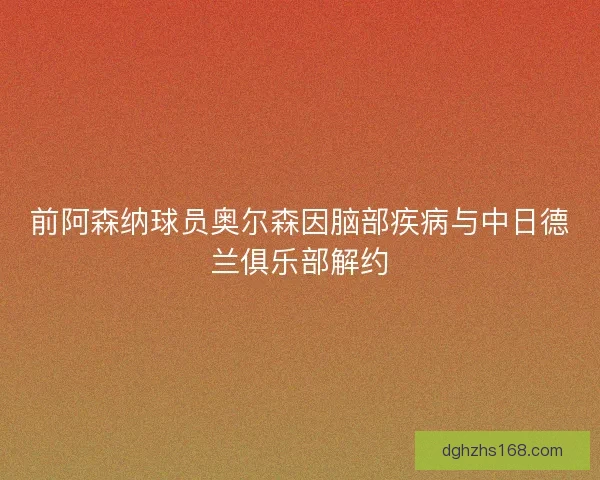 前阿森纳球员奥尔森因脑部疾病与中日德兰俱乐部解约