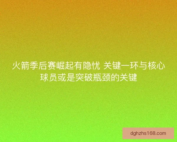 火箭季后赛崛起有隐忧 关键一环与核心球员或是突破瓶颈的关键 火箭季后赛崛起有隐忧 关键一环与核心球员或是突破瓶颈的关键