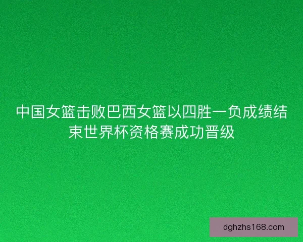 中国女篮击败巴西女篮以四胜一负成绩结束世界杯资格赛成功晋级