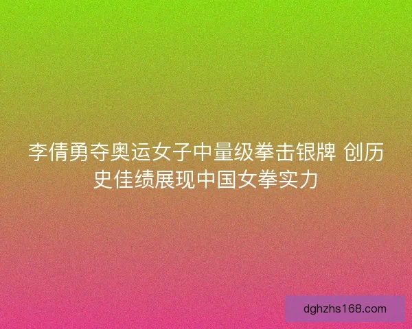 李倩勇夺奥运女子中量级拳击银牌 创历史佳绩展现中国女拳实力