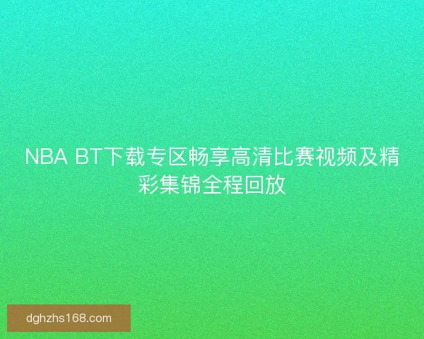 NBA BT下载专区畅享高清比赛视频及精彩集锦全程回放