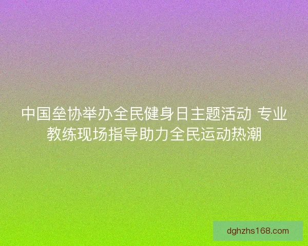 中国垒协举办全民健身日主题活动 专业教练现场指导助力全民运动热潮 中国垒协举办全民健身日主题活动 专业教练现场指导助力全民运动热潮