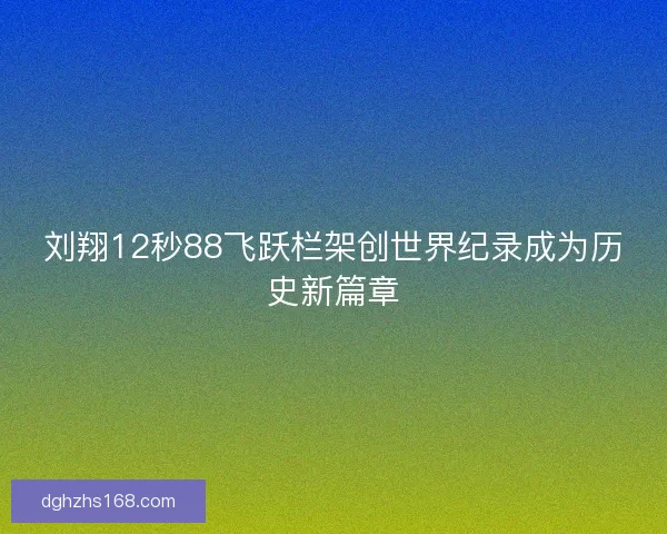 刘翔12秒88飞跃栏架创世界纪录成为历史新篇章