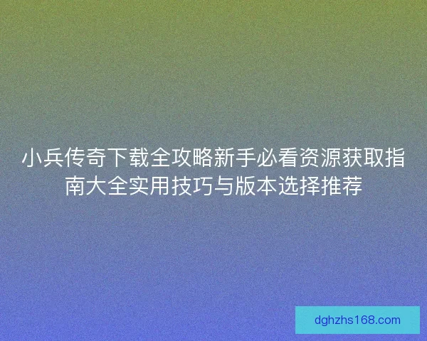 小兵传奇下载全攻略新手必看资源获取指南大全实用技巧与版本选择推荐 小兵传奇下载全攻略新手必看资源获取指南大全实用技巧与版本选择推荐