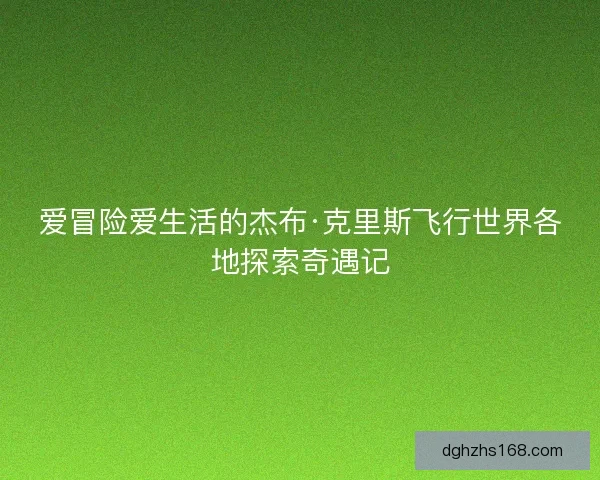 爱冒险爱生活的杰布·克里斯飞行世界各地探索奇遇记