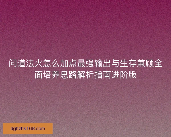 问道法火怎么加点最强输出与生存兼顾全面培养思路解析指南进阶版 问道法火怎么加点最强输出与生存兼顾全面培养思路解析指南进阶版
