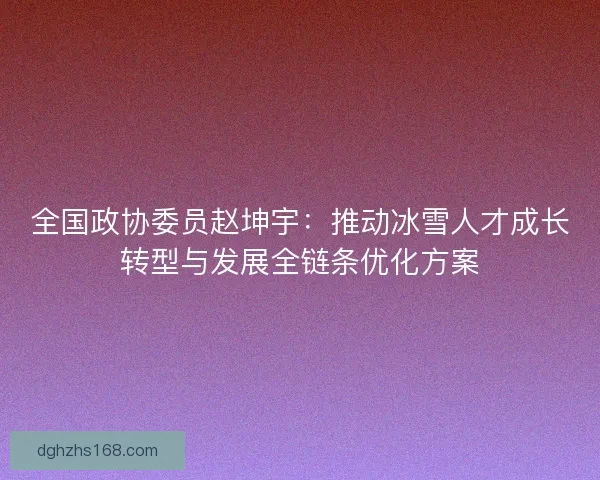 全国政协委员赵坤宇：推动冰雪人才成长转型与发展全链条优化方案