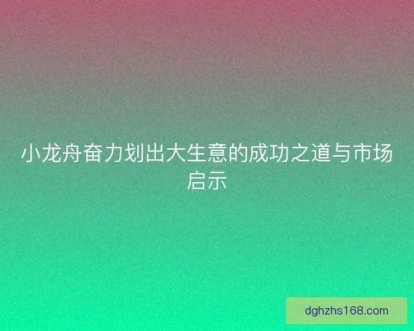 小龙舟奋力划出大生意的成功之道与市场启示