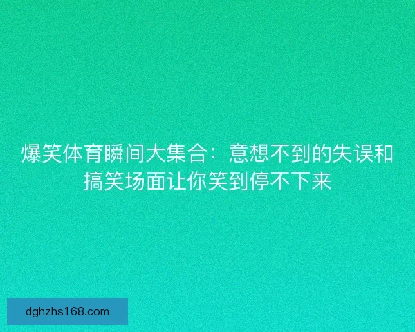 爆笑体育瞬间大集合：意想不到的失误和搞笑场面让你笑到停不下来
