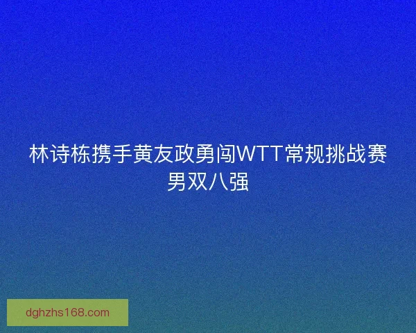 林诗栋携手黄友政勇闯WTT常规挑战赛男双八强