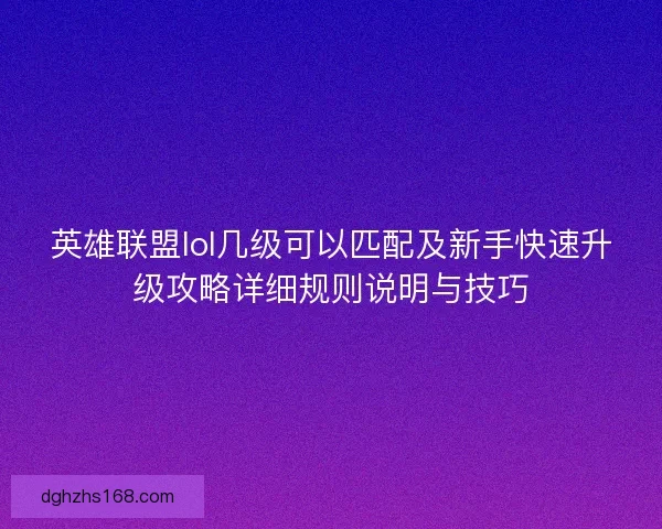 英雄联盟lol几级可以匹配及新手快速升级攻略详细规则说明与技巧