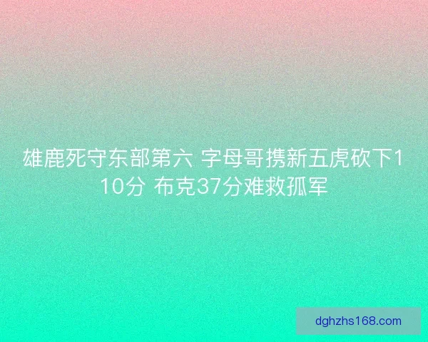 雄鹿死守东部第六 字母哥携新五虎砍下110分 布克37分难救孤军 雄鹿死守东部第六 字母哥携新五虎砍下110分 布克37分难救孤军