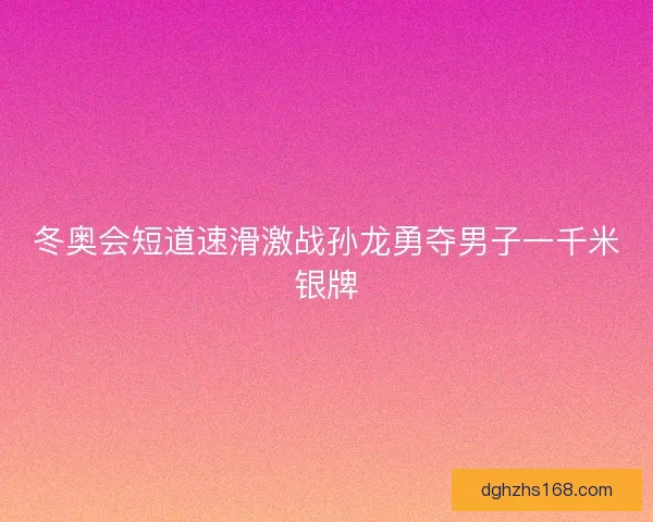 冬奥会短道速滑激战孙龙勇夺男子一千米银牌
