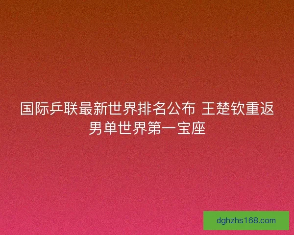国际乒联最新世界排名公布 王楚钦重返男单世界第一宝座