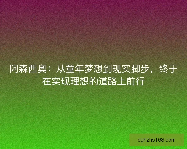 阿森西奥：从童年梦想到现实脚步，终于在实现理想的道路上前行