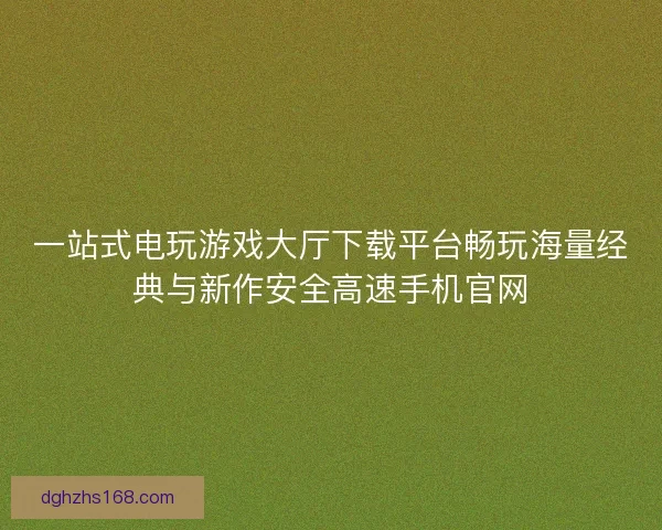 一站式电玩游戏大厅下载平台畅玩海量经典与新作安全高速手机官网 一站式电玩游戏大厅下载平台畅玩海量经典与新作安全高速手机官网